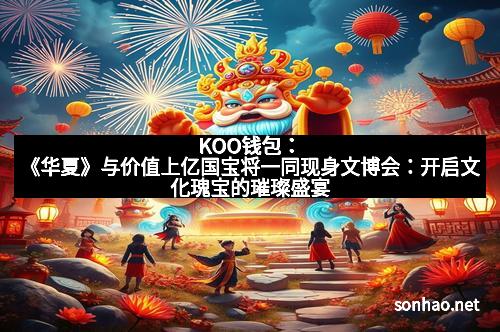 KOO钱包：《华夏》与价值上亿国宝将一同现身文博会：开启文化瑰宝的璀璨盛宴
